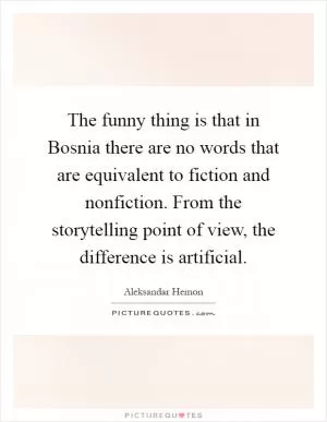 The funny thing is that in Bosnia there are no words that are equivalent to fiction and nonfiction. From the storytelling point of view, the difference is artificial Picture Quote #1