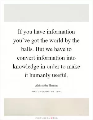 If you have information you’ve got the world by the balls. But we have to convert information into knowledge in order to make it humanly useful Picture Quote #1