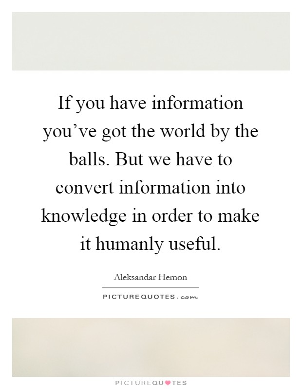 If you have information you've got the world by the balls. But we have to convert information into knowledge in order to make it humanly useful Picture Quote #1