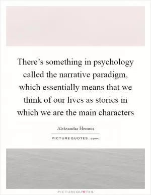 There’s something in psychology called the narrative paradigm, which essentially means that we think of our lives as stories in which we are the main characters Picture Quote #1