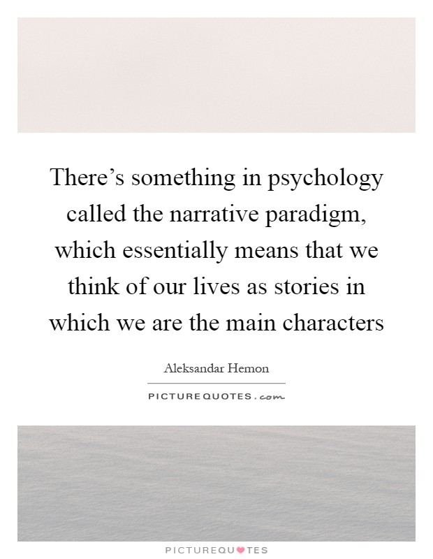 There's something in psychology called the narrative paradigm, which essentially means that we think of our lives as stories in which we are the main characters Picture Quote #1