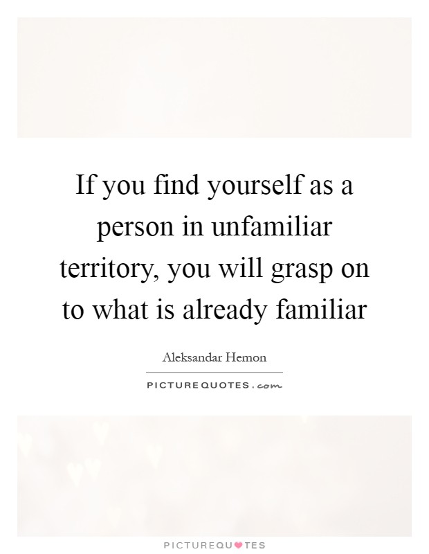 If you find yourself as a person in unfamiliar territory, you will grasp on to what is already familiar Picture Quote #1
