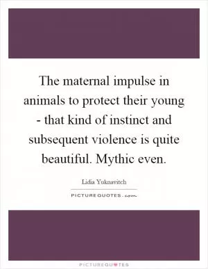 The maternal impulse in animals to protect their young - that kind of instinct and subsequent violence is quite beautiful. Mythic even Picture Quote #1
