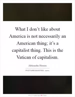 What I don’t like about America is not necessarily an American thing; it’s a capitalist thing. This is the Vatican of capitalism Picture Quote #1