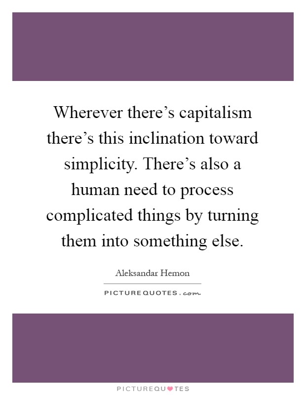 Wherever there's capitalism there's this inclination toward simplicity. There's also a human need to process complicated things by turning them into something else Picture Quote #1