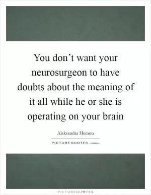 You don’t want your neurosurgeon to have doubts about the meaning of it all while he or she is operating on your brain Picture Quote #1