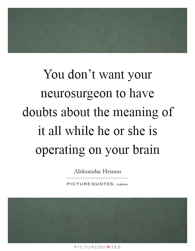 You don't want your neurosurgeon to have doubts about the meaning of it all while he or she is operating on your brain Picture Quote #1