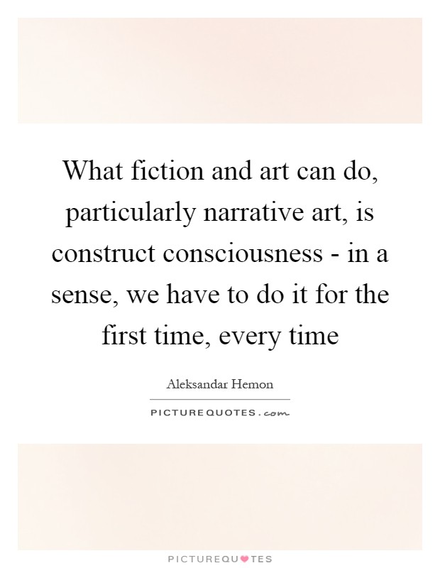 What fiction and art can do, particularly narrative art, is construct consciousness - in a sense, we have to do it for the first time, every time Picture Quote #1