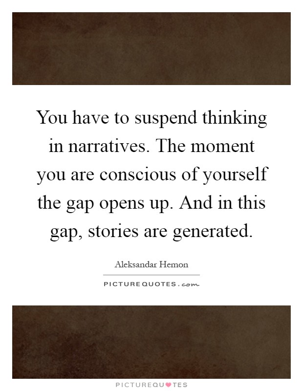 You have to suspend thinking in narratives. The moment you are conscious of yourself the gap opens up. And in this gap, stories are generated Picture Quote #1