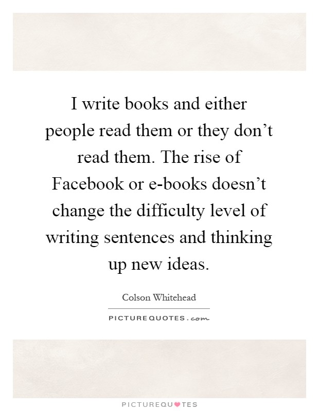 I write books and either people read them or they don't read them. The rise of Facebook or e-books doesn't change the difficulty level of writing sentences and thinking up new ideas Picture Quote #1