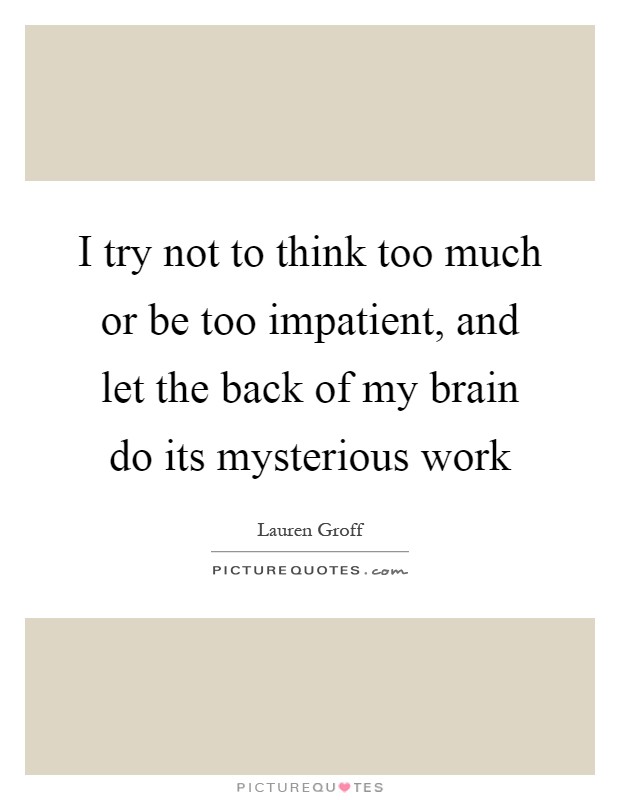 I try not to think too much or be too impatient, and let the back of my brain do its mysterious work Picture Quote #1