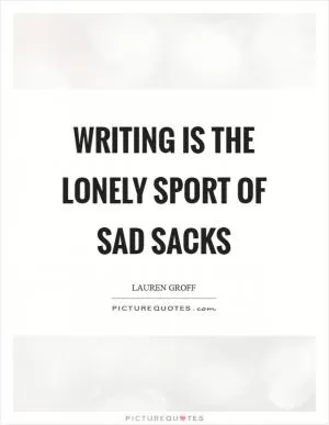 Writing is the lonely sport of sad sacks Picture Quote #1