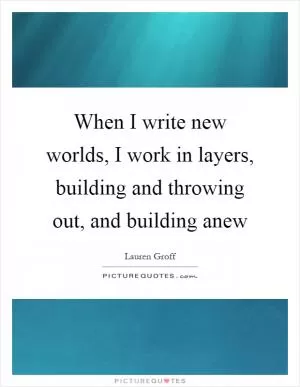 When I write new worlds, I work in layers, building and throwing out, and building anew Picture Quote #1