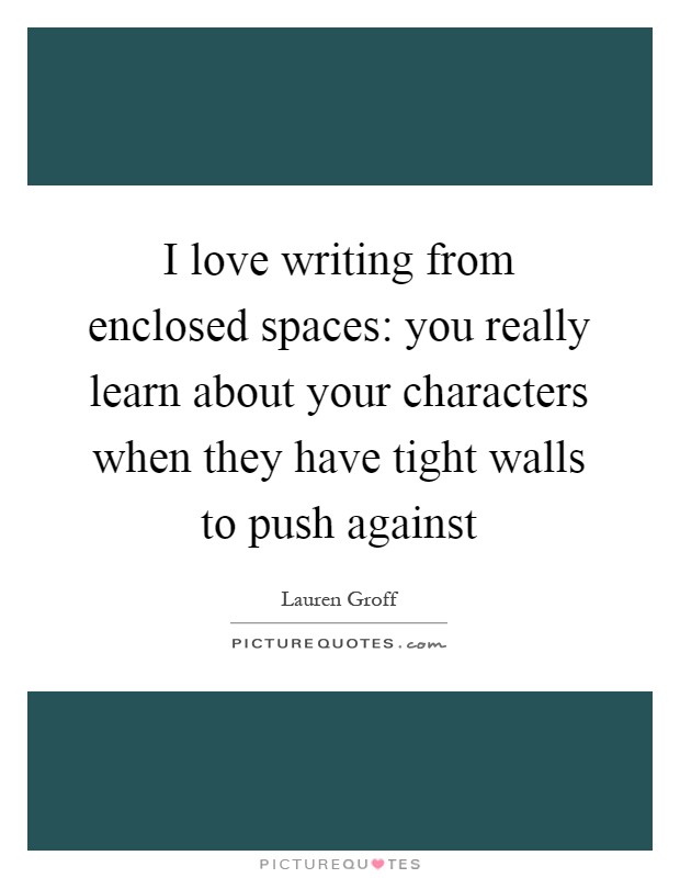 I love writing from enclosed spaces: you really learn about your characters when they have tight walls to push against Picture Quote #1