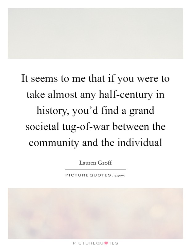 It seems to me that if you were to take almost any half-century in history, you'd find a grand societal tug-of-war between the community and the individual Picture Quote #1