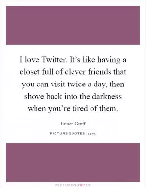 I love Twitter. It’s like having a closet full of clever friends that you can visit twice a day, then shove back into the darkness when you’re tired of them Picture Quote #1