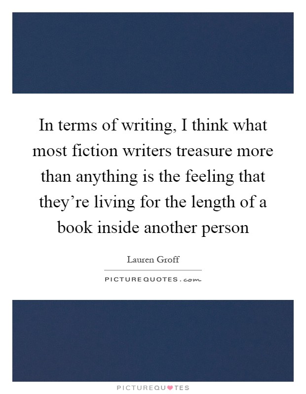 In terms of writing, I think what most fiction writers treasure more than anything is the feeling that they're living for the length of a book inside another person Picture Quote #1