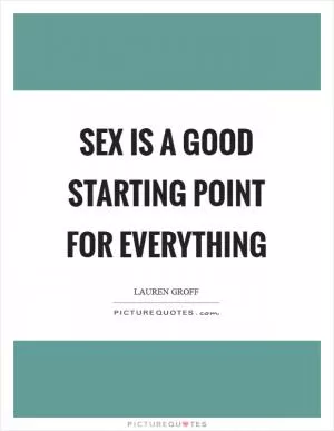 Sex is a good starting point for everything Picture Quote #1