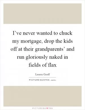 I’ve never wanted to chuck my mortgage, drop the kids off at their grandparents’ and run gloriously naked in fields of flax Picture Quote #1