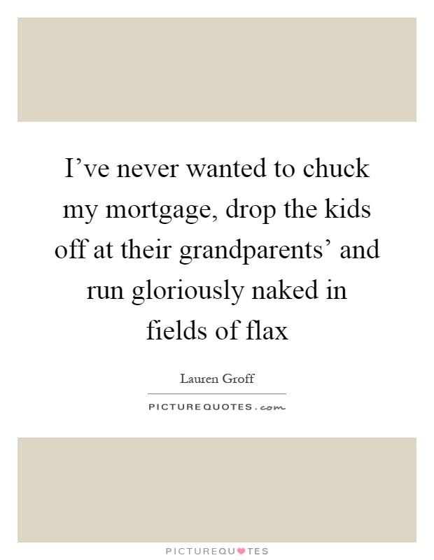 I've never wanted to chuck my mortgage, drop the kids off at their grandparents' and run gloriously naked in fields of flax Picture Quote #1