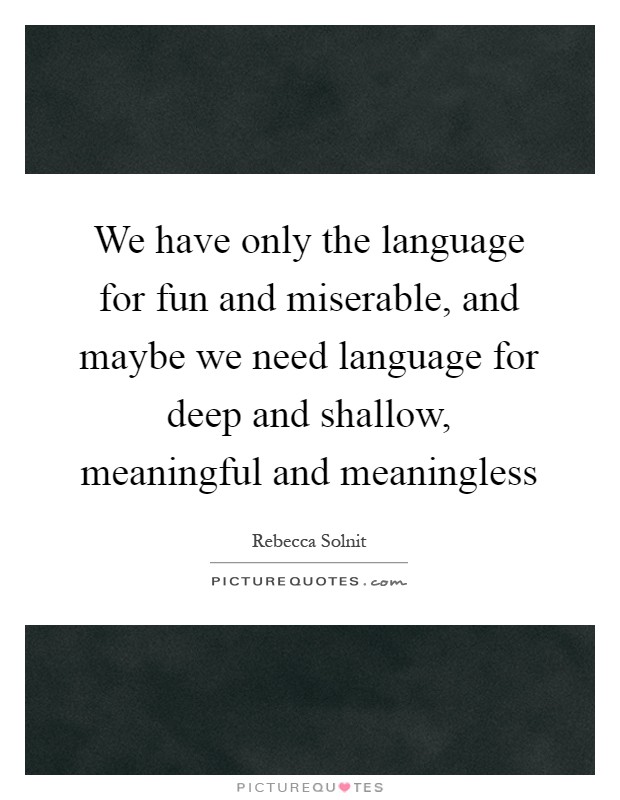 We have only the language for fun and miserable, and maybe we need language for deep and shallow, meaningful and meaningless Picture Quote #1