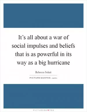 It’s all about a war of social impulses and beliefs that is as powerful in its way as a big hurricane Picture Quote #1