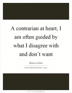 A contrarian at heart, I am often guided by what I disagree with and don’t want Picture Quote #1