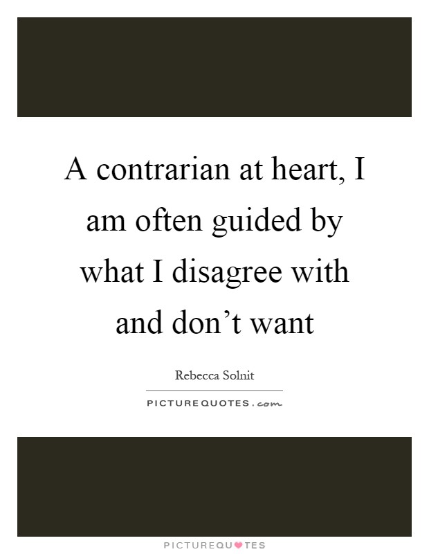 A contrarian at heart, I am often guided by what I disagree with and don't want Picture Quote #1