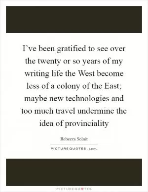 I’ve been gratified to see over the twenty or so years of my writing life the West become less of a colony of the East; maybe new technologies and too much travel undermine the idea of provinciality Picture Quote #1