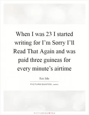When I was 23 I started writing for I’m Sorry I’ll Read That Again and was paid three guineas for every minute’s airtime Picture Quote #1