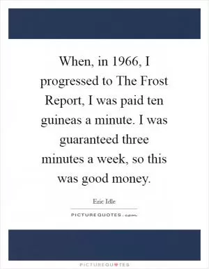 When, in 1966, I progressed to The Frost Report, I was paid ten guineas a minute. I was guaranteed three minutes a week, so this was good money Picture Quote #1