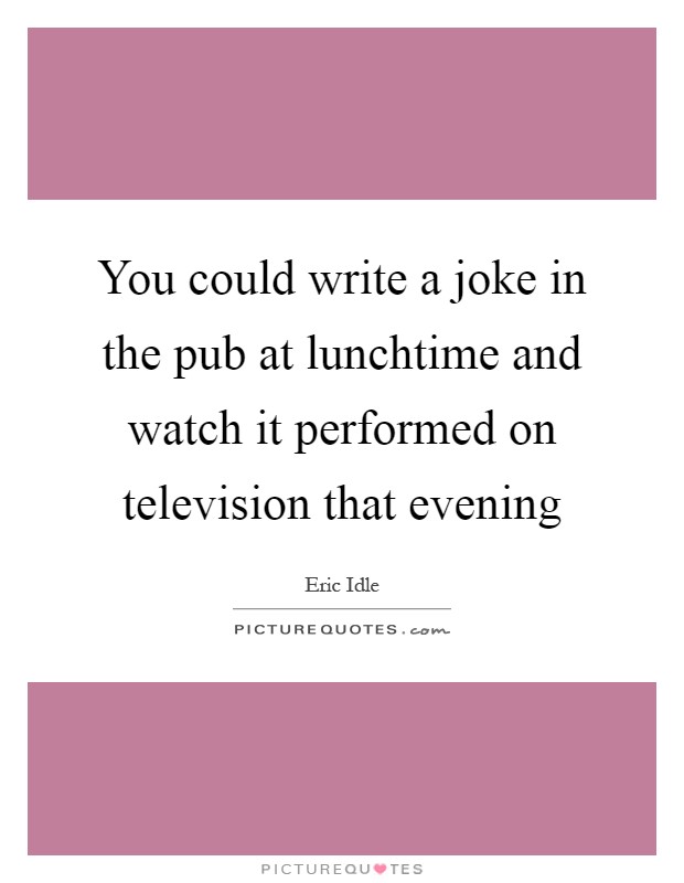 You could write a joke in the pub at lunchtime and watch it performed on television that evening Picture Quote #1