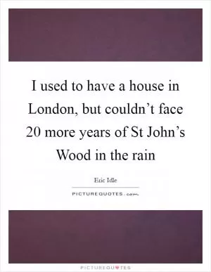 I used to have a house in London, but couldn’t face 20 more years of St John’s Wood in the rain Picture Quote #1