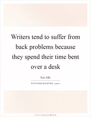 Writers tend to suffer from back problems because they spend their time bent over a desk Picture Quote #1