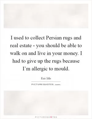 I used to collect Persian rugs and real estate - you should be able to walk on and live in your money. I had to give up the rugs because I’m allergic to mould Picture Quote #1