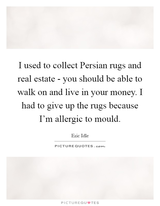 I used to collect Persian rugs and real estate - you should be able to walk on and live in your money. I had to give up the rugs because I'm allergic to mould Picture Quote #1