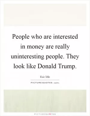 People who are interested in money are really uninteresting people. They look like Donald Trump Picture Quote #1