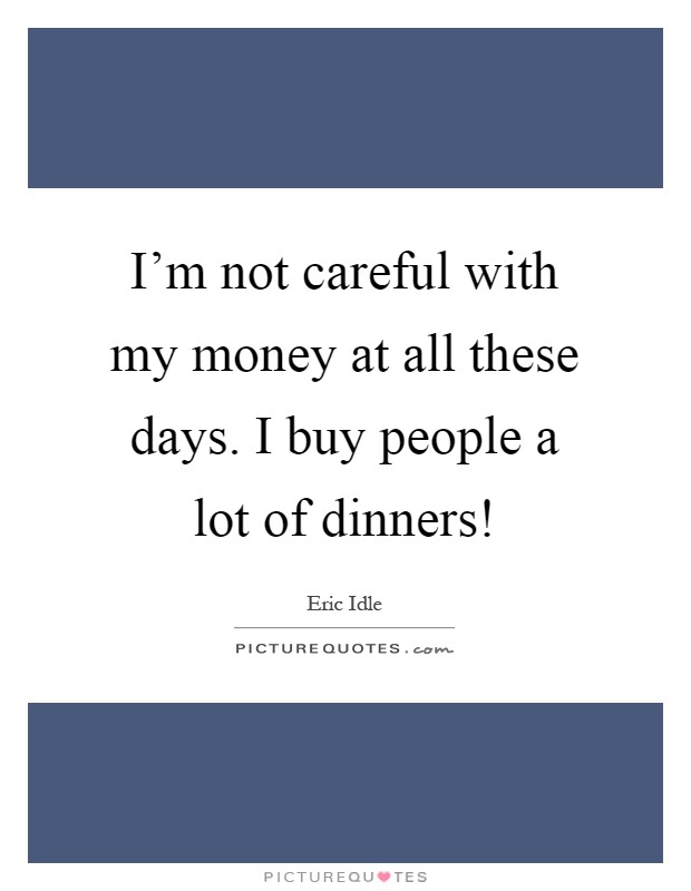 I'm not careful with my money at all these days. I buy people a lot of dinners! Picture Quote #1