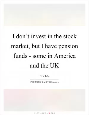 I don’t invest in the stock market, but I have pension funds - some in America and the UK Picture Quote #1