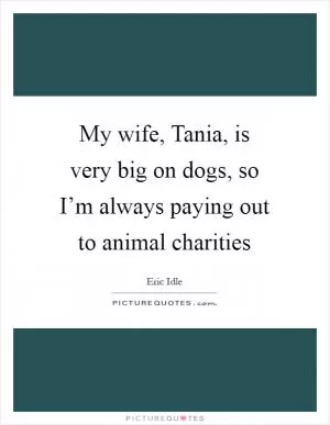 My wife, Tania, is very big on dogs, so I’m always paying out to animal charities Picture Quote #1