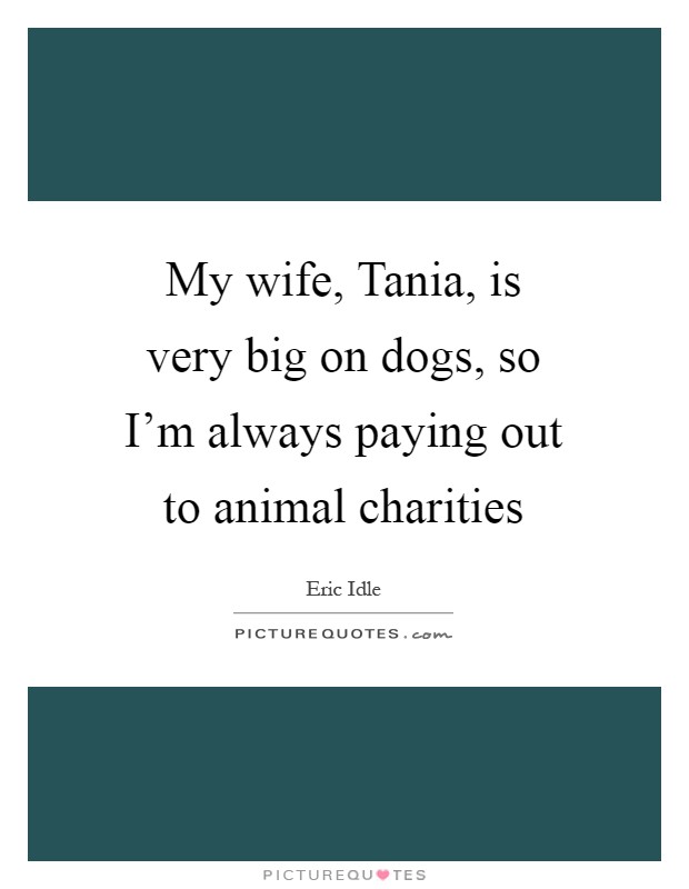 My wife, Tania, is very big on dogs, so I'm always paying out to animal charities Picture Quote #1
