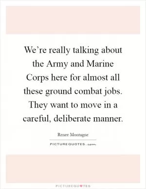 We’re really talking about the Army and Marine Corps here for almost all these ground combat jobs. They want to move in a careful, deliberate manner Picture Quote #1