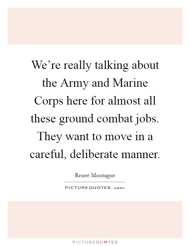 We're really talking about the Army and Marine Corps here for almost all these ground combat jobs. They want to move in a careful, deliberate manner Picture Quote #1