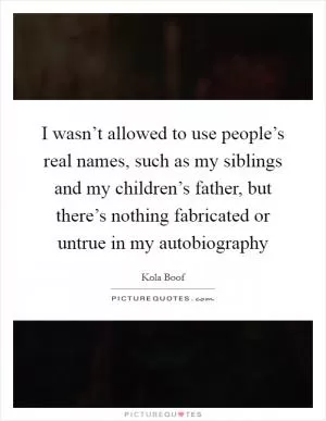 I wasn’t allowed to use people’s real names, such as my siblings and my children’s father, but there’s nothing fabricated or untrue in my autobiography Picture Quote #1