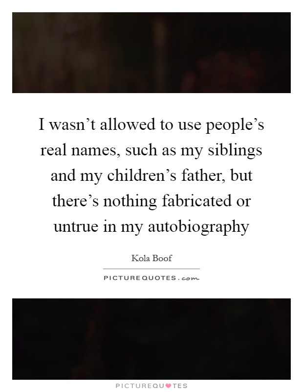 I wasn't allowed to use people's real names, such as my siblings and my children's father, but there's nothing fabricated or untrue in my autobiography Picture Quote #1