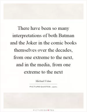 There have been so many interpretations of both Batman and the Joker in the comic books themselves over the decades, from one extreme to the next, and in the media, from one extreme to the next Picture Quote #1