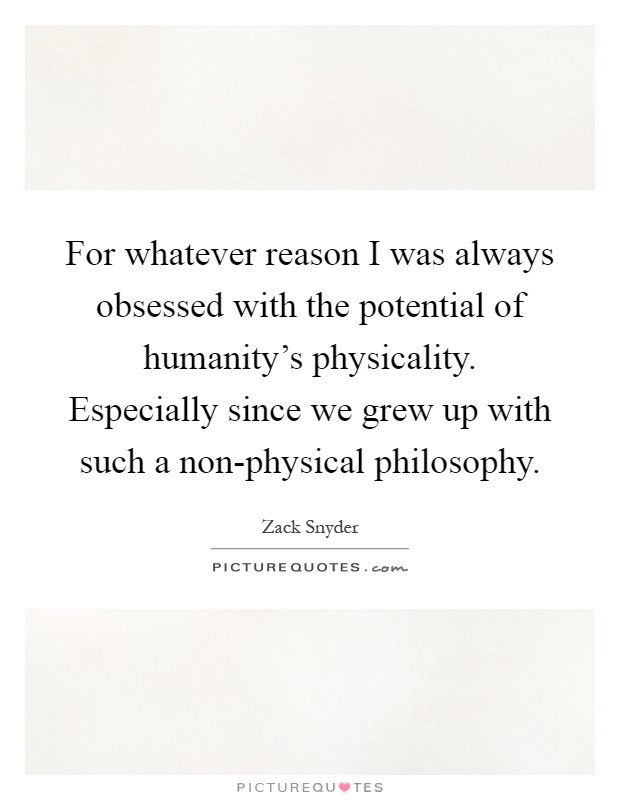 For whatever reason I was always obsessed with the potential of humanity's physicality. Especially since we grew up with such a non-physical philosophy Picture Quote #1