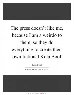 The press doesn’t like me, because I am a weirdo to them, so they do everything to create their own fictional Kola Boof Picture Quote #1