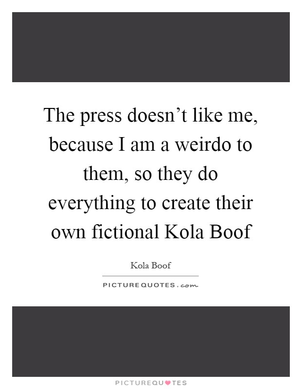 The press doesn't like me, because I am a weirdo to them, so they do everything to create their own fictional Kola Boof Picture Quote #1