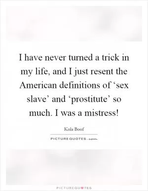 I have never turned a trick in my life, and I just resent the American definitions of ‘sex slave’ and ‘prostitute’ so much. I was a mistress! Picture Quote #1